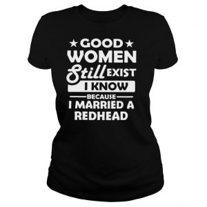 Good Women Still Exist I Know Because I Married A Redhead shirt