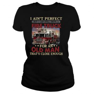 I Aint Perfect But I Can Still Drive A Fire Truck For An Old Man Thats Close Enough shirt