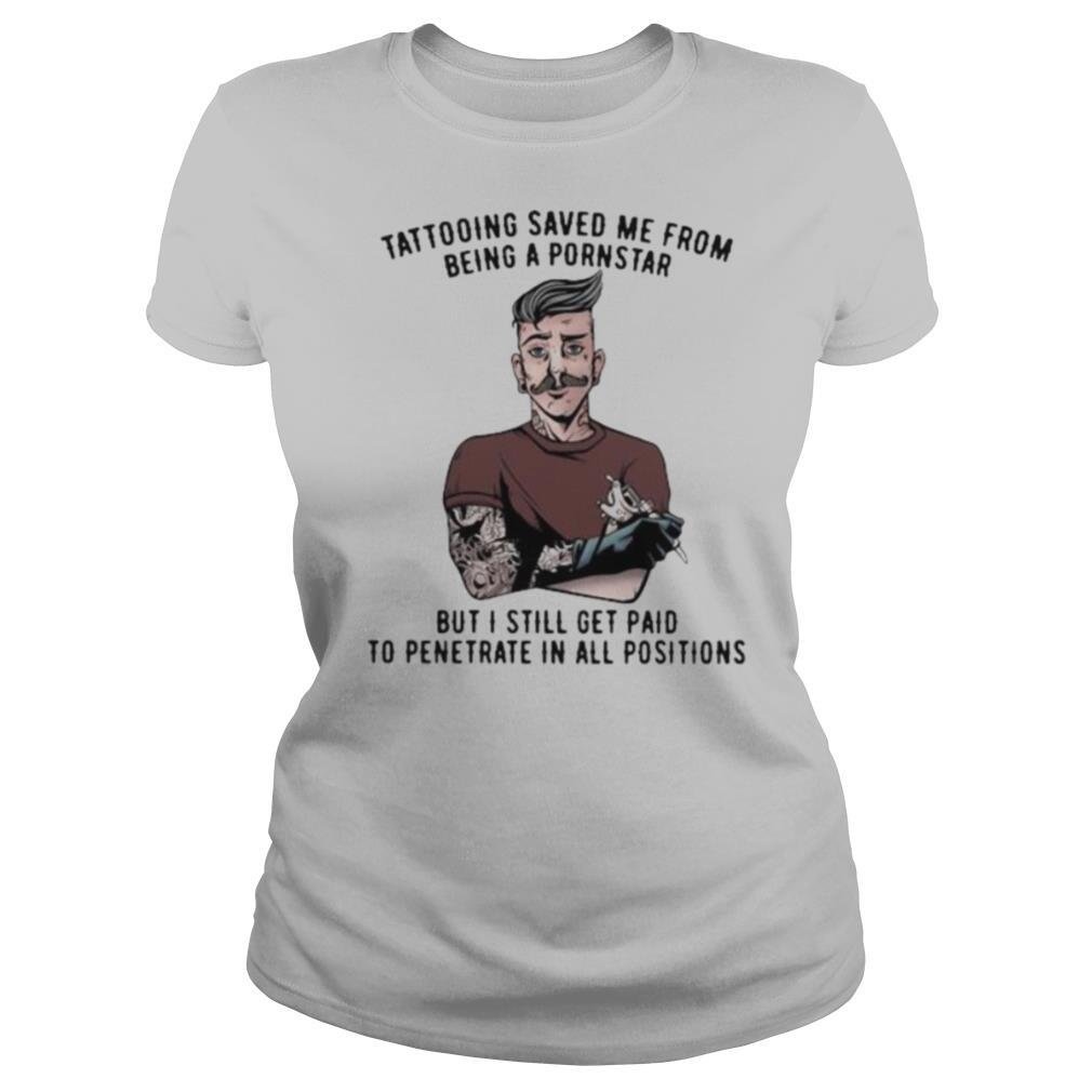 Tattooing Saved Me From Being A Pornstar But I Still Get Paid To Penetrate In All Positions shirt