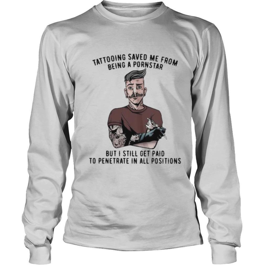 Tattooing Saved Me From Being A Pornstar But I Still Get Paid To Penetrate In All Positions shirt
