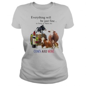 Everything Will Be Just Fine As Long As There Are Cows And Wine shirt