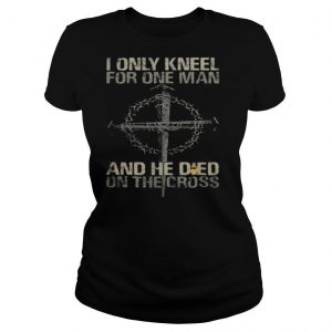 I Only Kneel For One Man And He Died On The Cross shirt