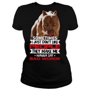 Pitbull Sometimes I Just Don’t Like People They Make Me Wanna Say Bad Words shirt
