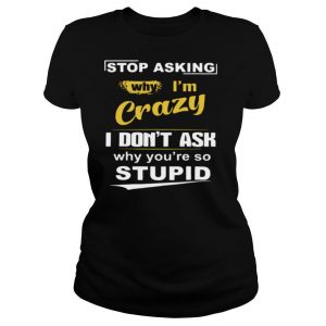 Stop Asking Why I’m Crazy I Don’t Ask Why You Are So Stupid shirt