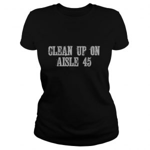 Clean Up On Aisle 45 shirt