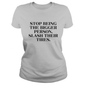 Stop being the bigger person slash their tires 2020 shirt