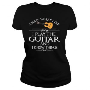 That’s What I Do I Play The Guitar And I Know Things shirt