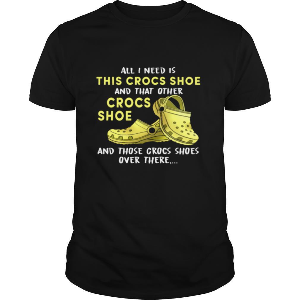 All I Need Is This Crocs Shoe And That Order Crocs Shoe shirt