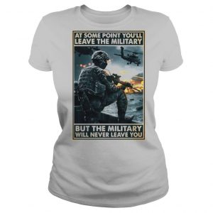 At some point youll leave the military but the military will never leave you shirt