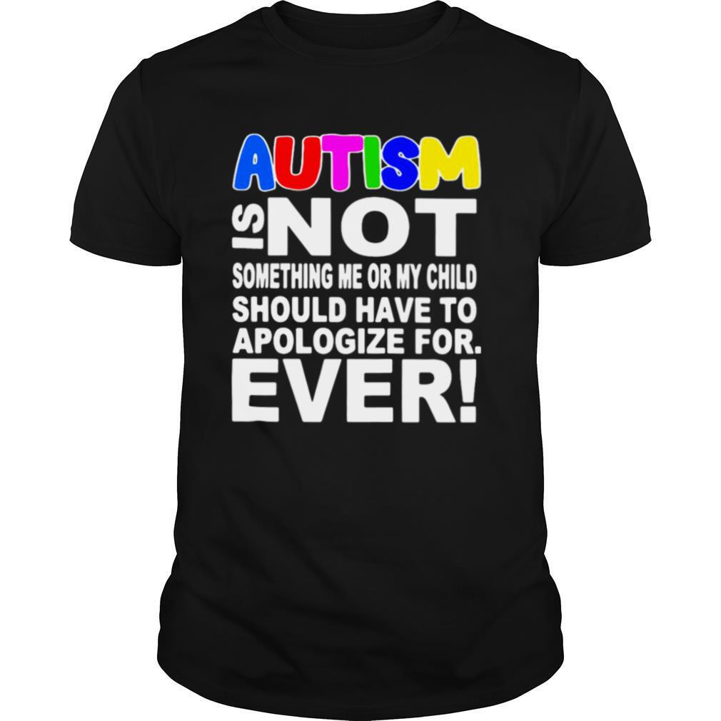 Autism Is Not Something Me Or My Child Should Have To Apologize For Ever shirt