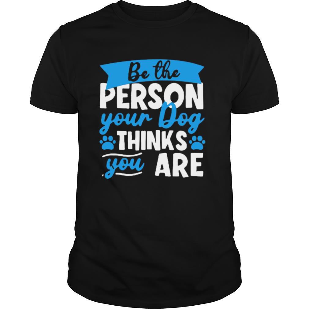 Be The person Your Dog Thinks You Are shirt