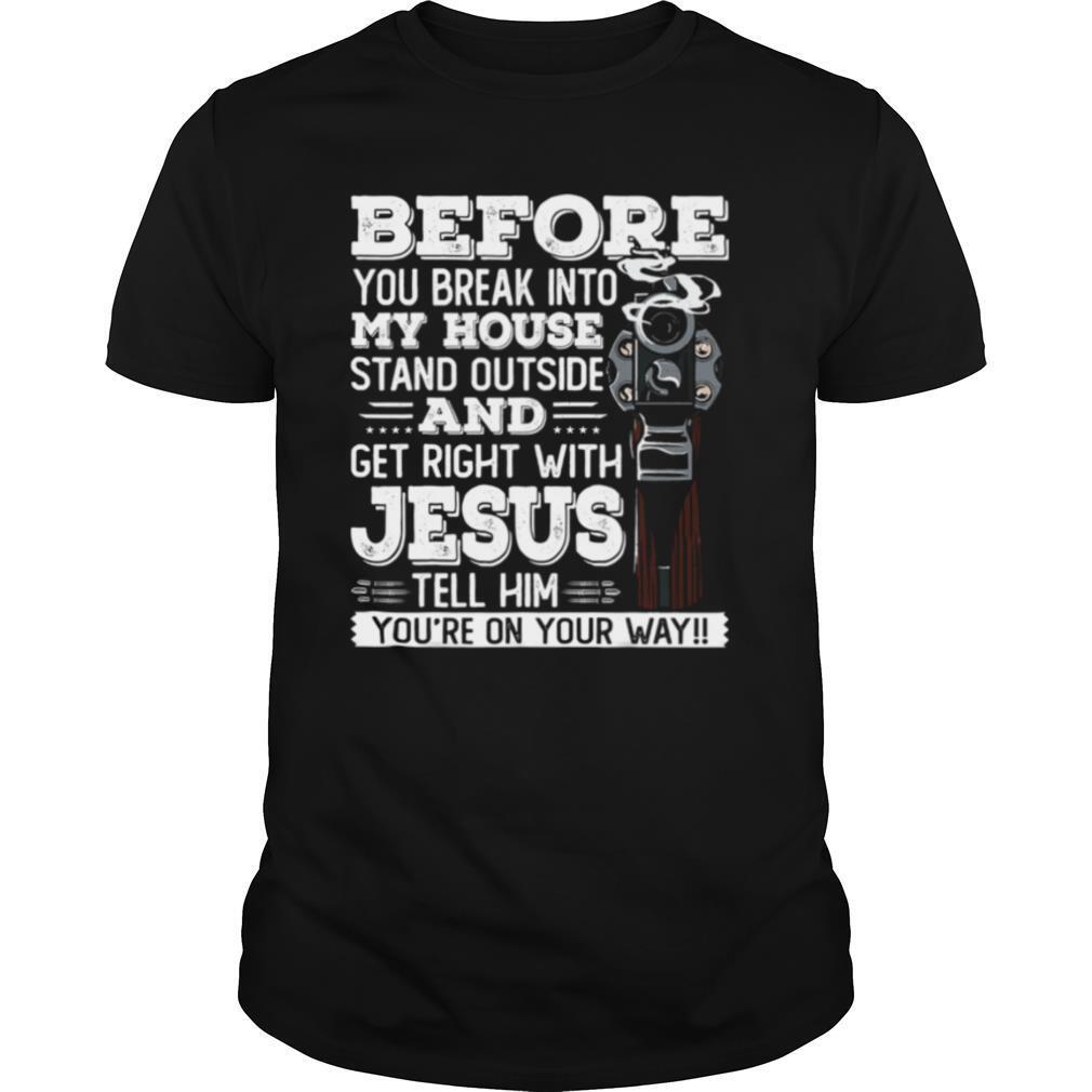 Before You Break Into My House And Get Roght With Jesus Gun Owner shirt
