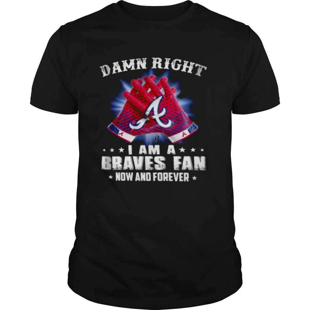 Damn Right I Am An Braves Fan Now And Forever Atlanta Braves Baseball shirt