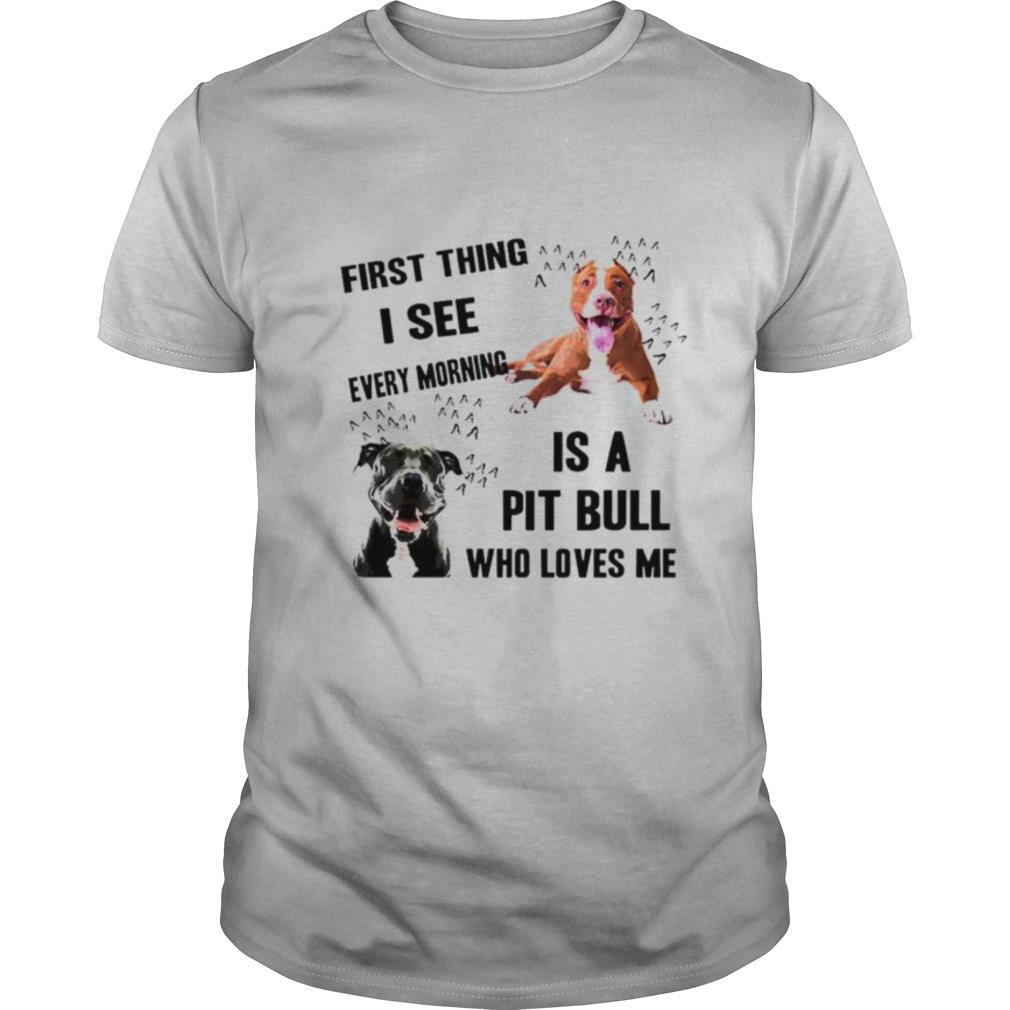 First thing I see every morning is Pit Bull who loves me shirt