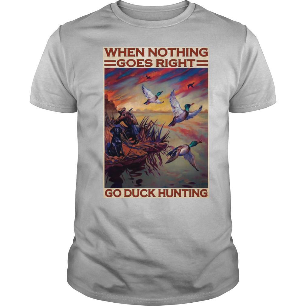 Go Duck Hunting When Nothing Goes Right Go Duck Hunting shirt