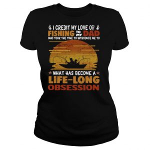 I Credit My Love Of Fishing To My Dad Who Took The Time To Introduce Me To What Has Become A Life Long Obsession shirt