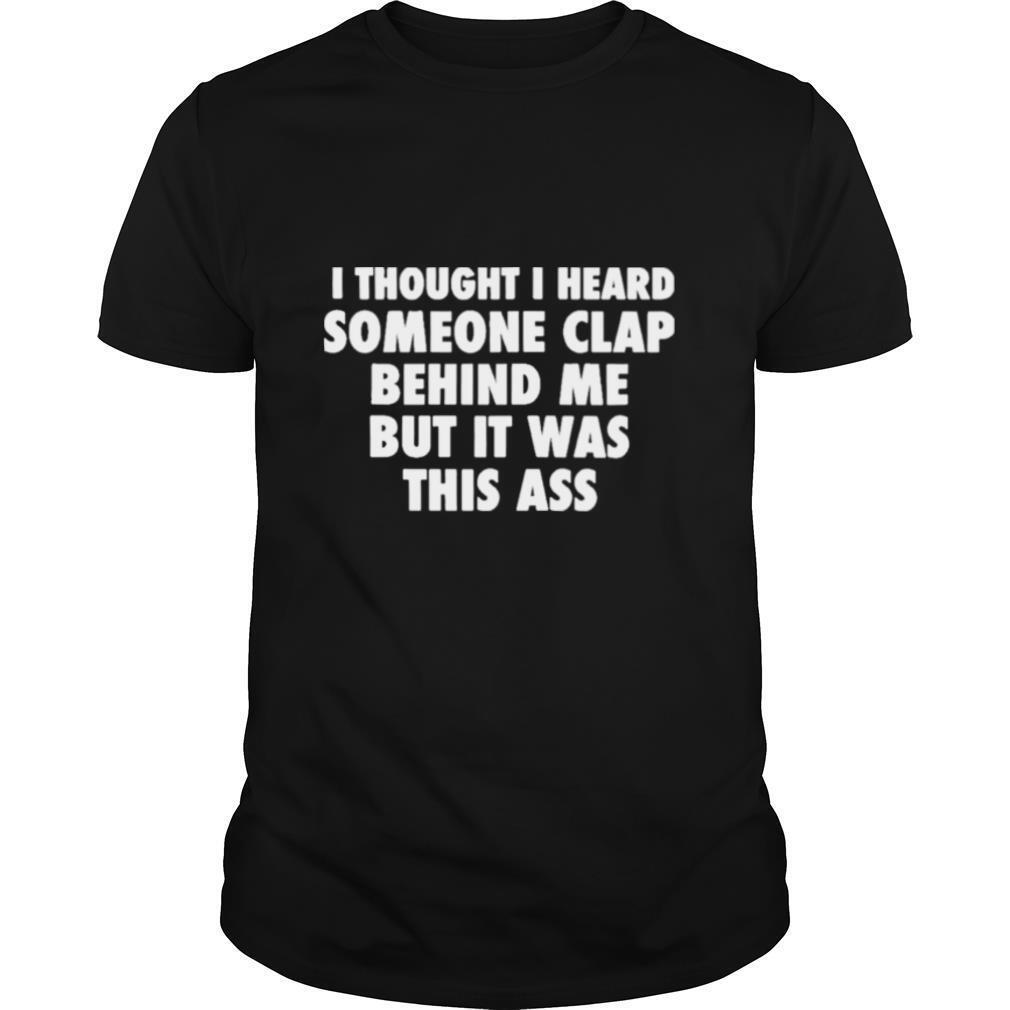 I Thought I Heard Someone Clap Behind Me But It Was This Ass shirt