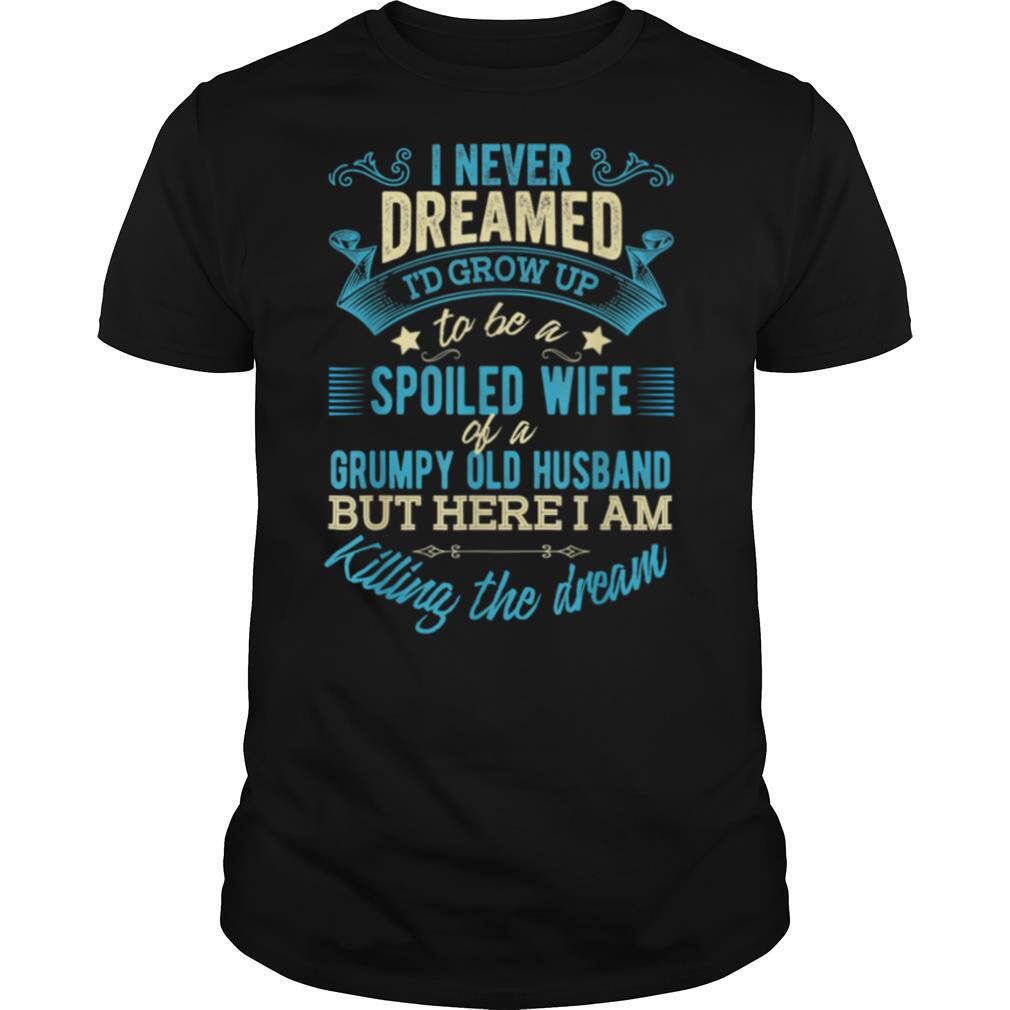I never dreamed to be a spoiled wife of a grumpy old husband shirt