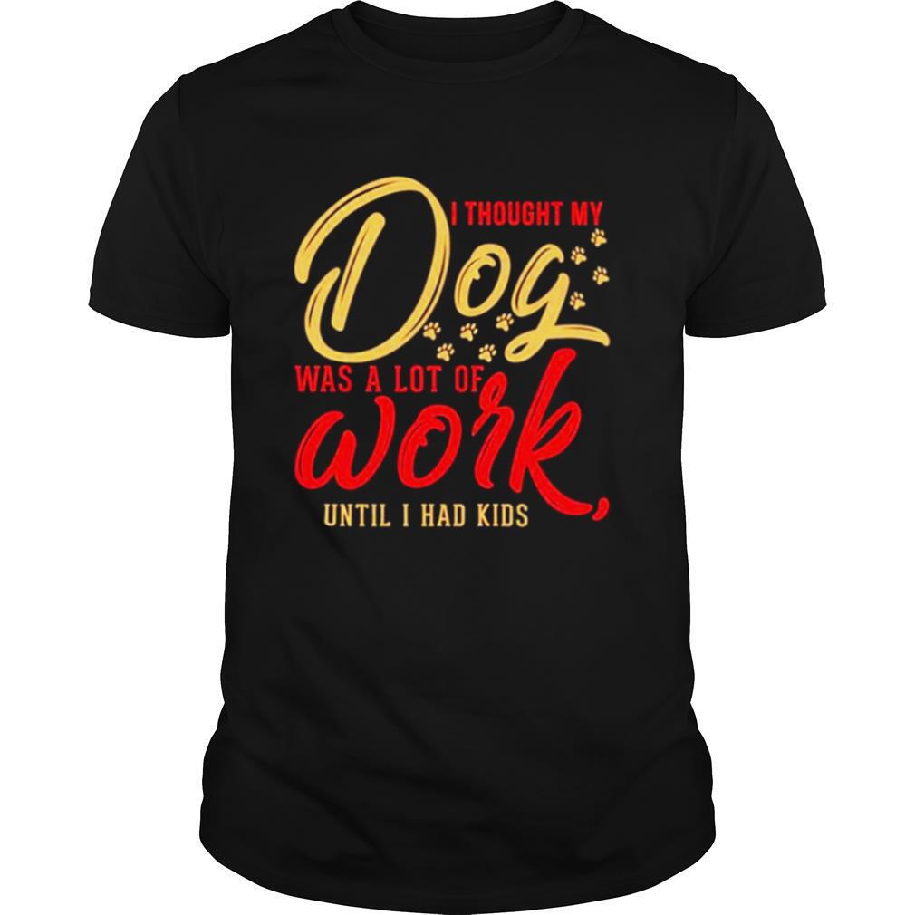 I thought my dog was a lot of work until I had kids shirt