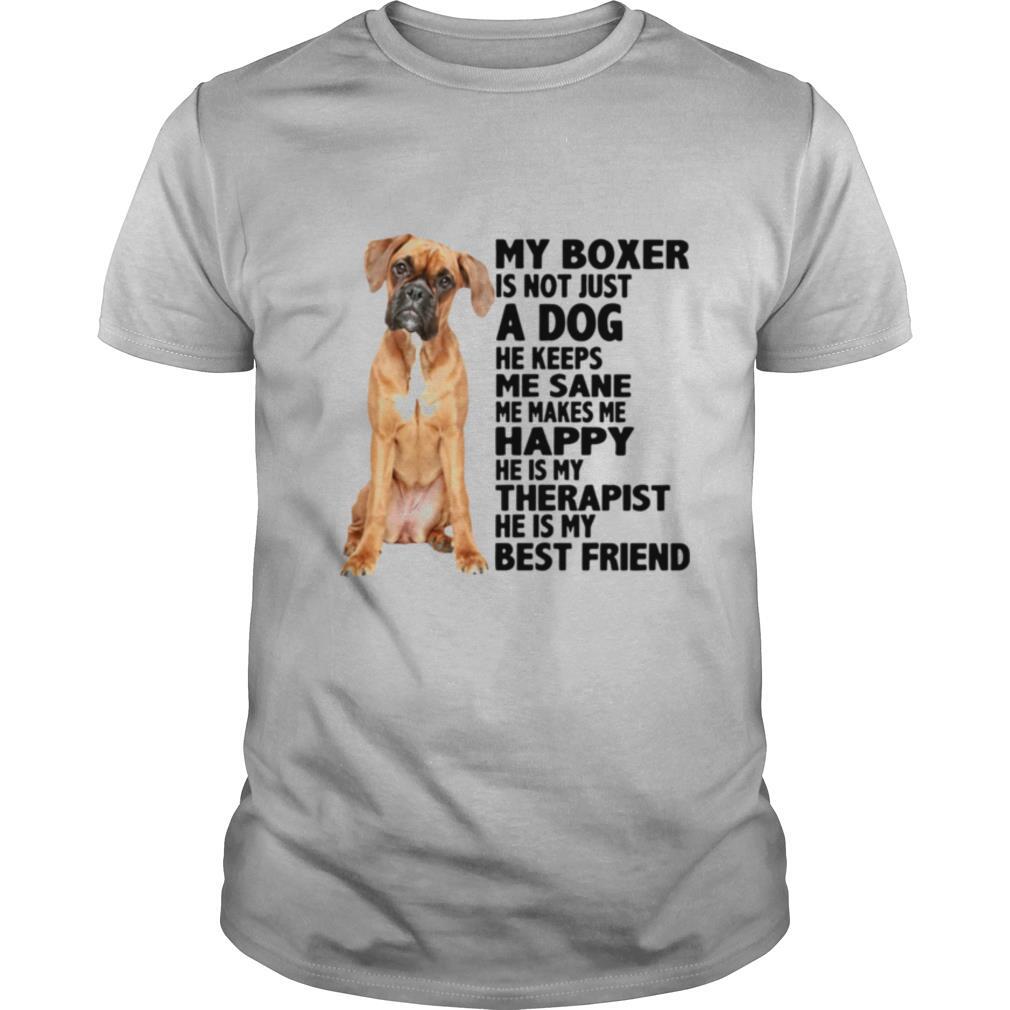 My Boxer Is Not Just A Dog He Keeps Me Sane Me Makes Me Happy He Is My Therapist Best Friend shirt