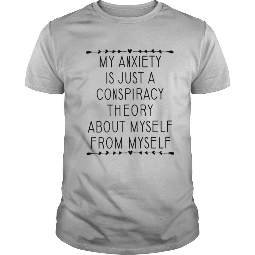My anxiety is just a conspiracy theory about myself from myself shirt