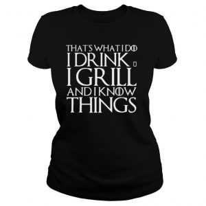 That’s What I Do I Drink And I Grill And I Know Things Game Of Thrones shirt