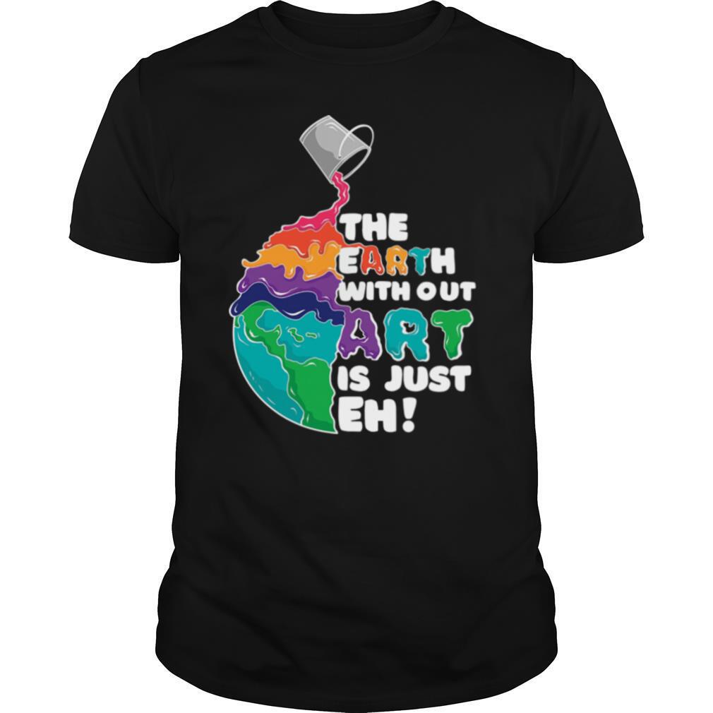 The Earth Without Art Is Just Eh shirt