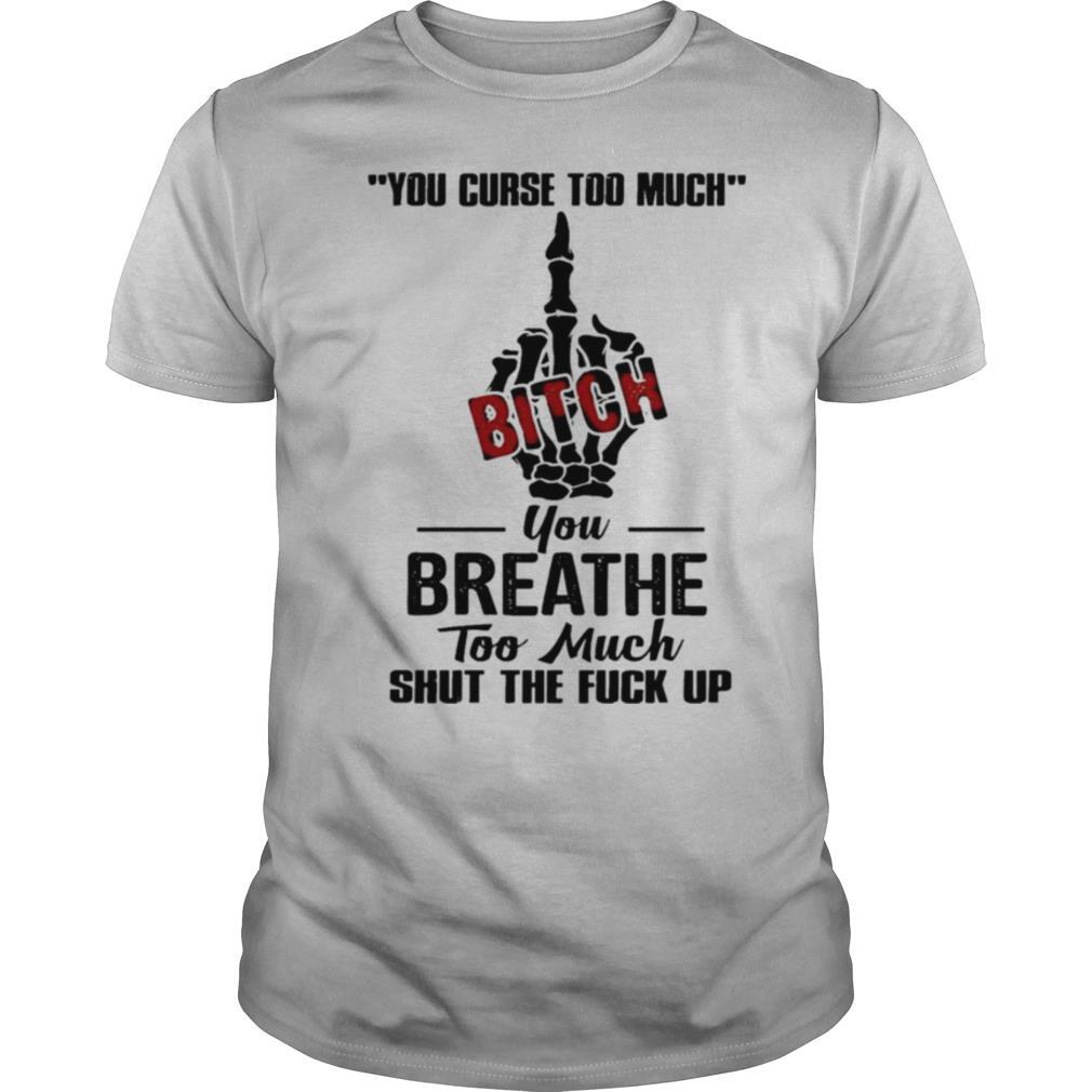You Curse Too Much Fuck Bitch You Breathe Too Much Shut The Fuck Up shirt