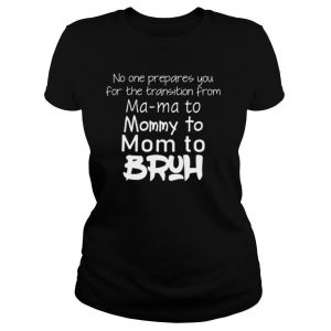 No One Prepared You For The Transition From Ma Ma To Mommy To Mom To Bruh shirt