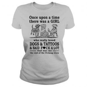 Once Upon A Time There Was A Girl Who Really Loved Dogs And Tattoos And Said Fuck A Lot That Was Me The End Of The Fucking Story shirt