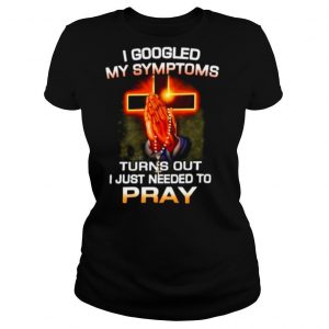 I Googled My Symptoms Turns Out I Just Need To Pray shirt