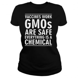 Vaccines work gmos are safe everything is a chemical shirt