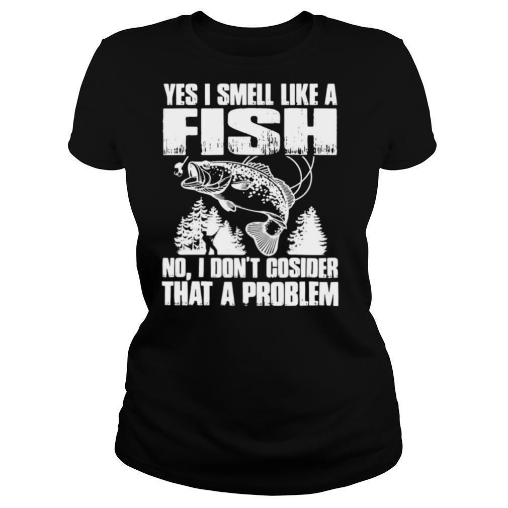 Yes I Smell Like A Fish No I Don't Cosider That A Problem shirt