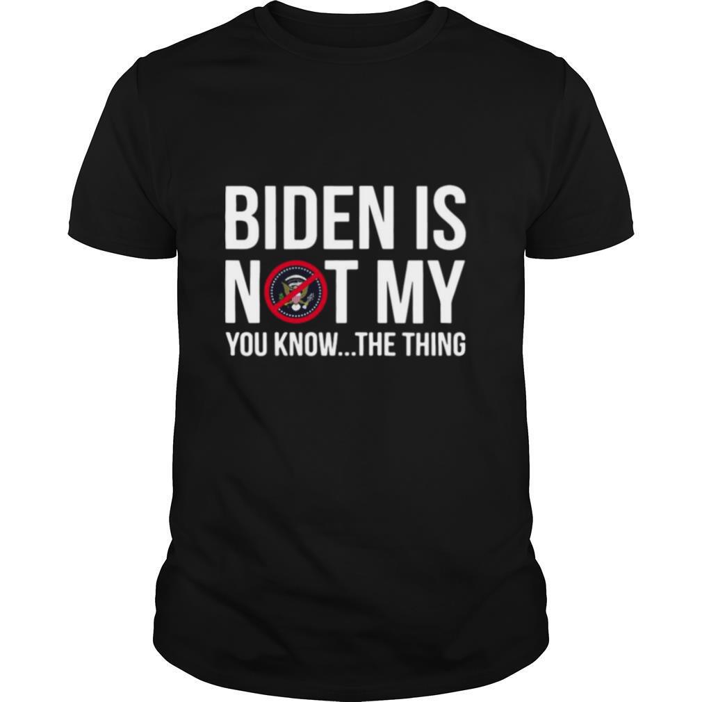 Biden is not my President you know the thing shirt
