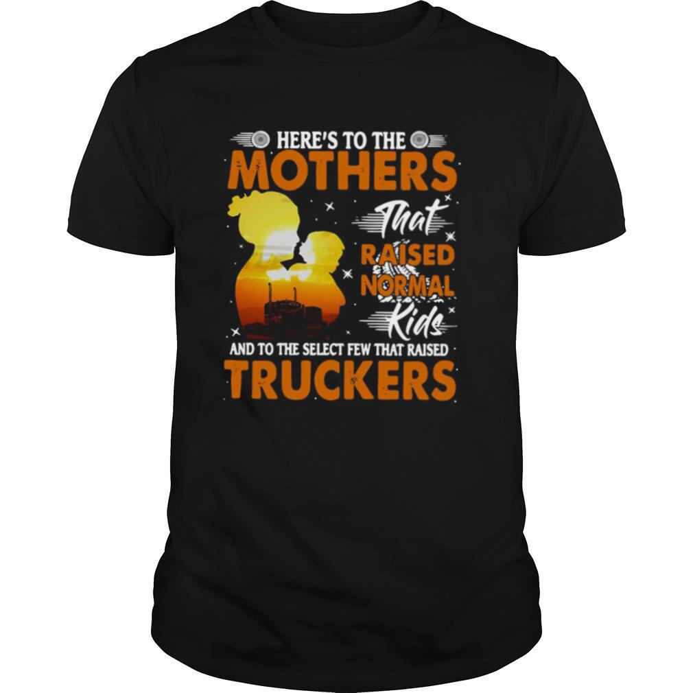 Heres To The Mothers That Raised Nor0mal Kids And To The Select Few That Raised Trucker tshirt