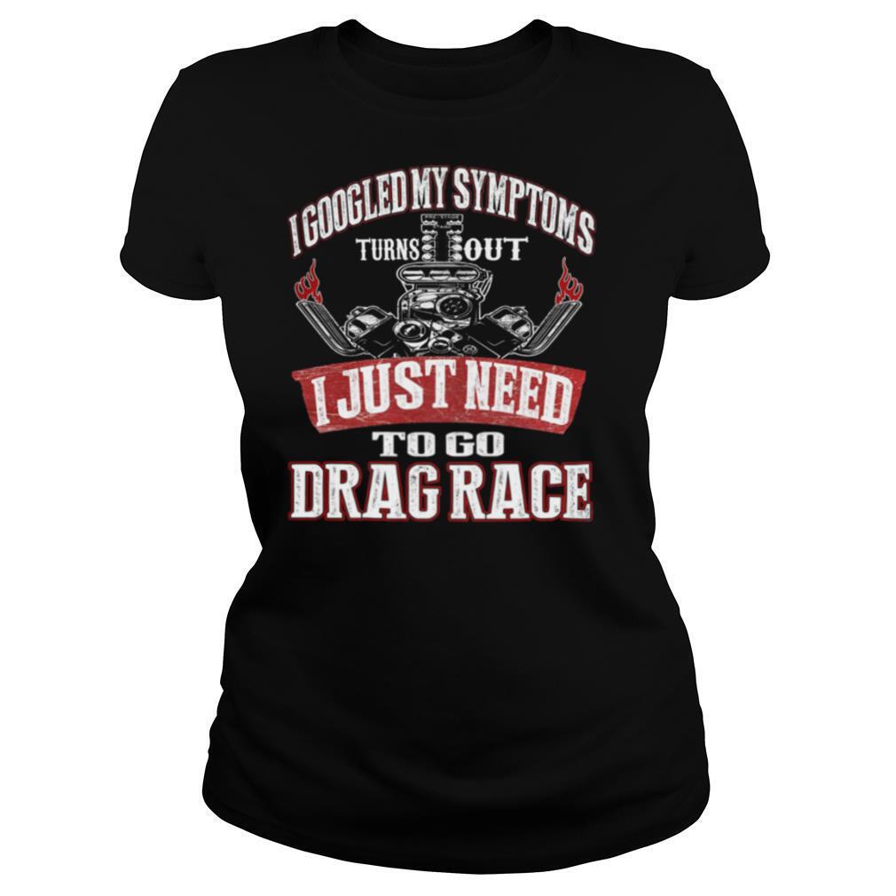 I googled my symptoms turns out I just need to go drag race shirt