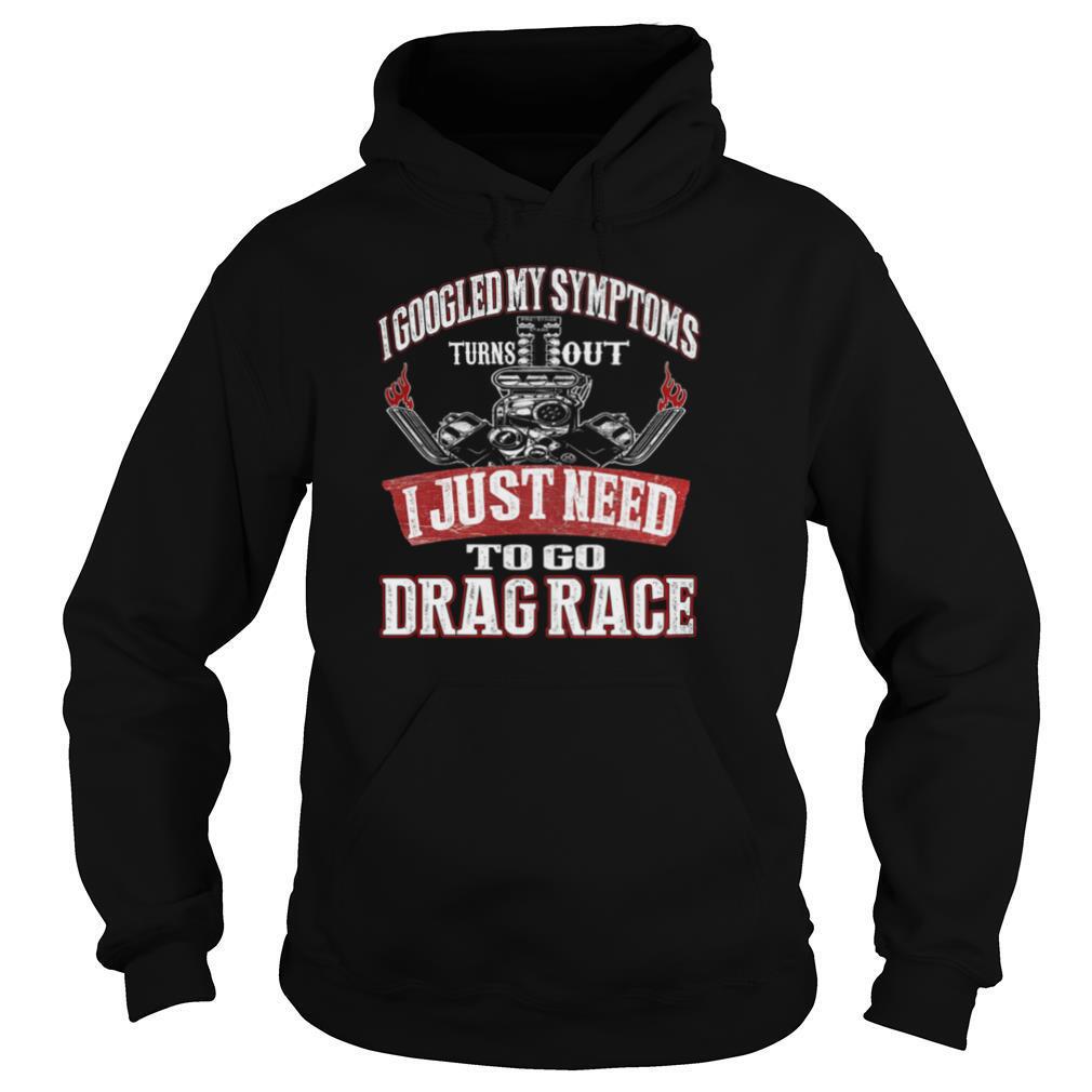 I googled my symptoms turns out I just need to go drag race shirt