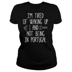 I’m Tired of Waking Up and Not Being In Portugal shirt