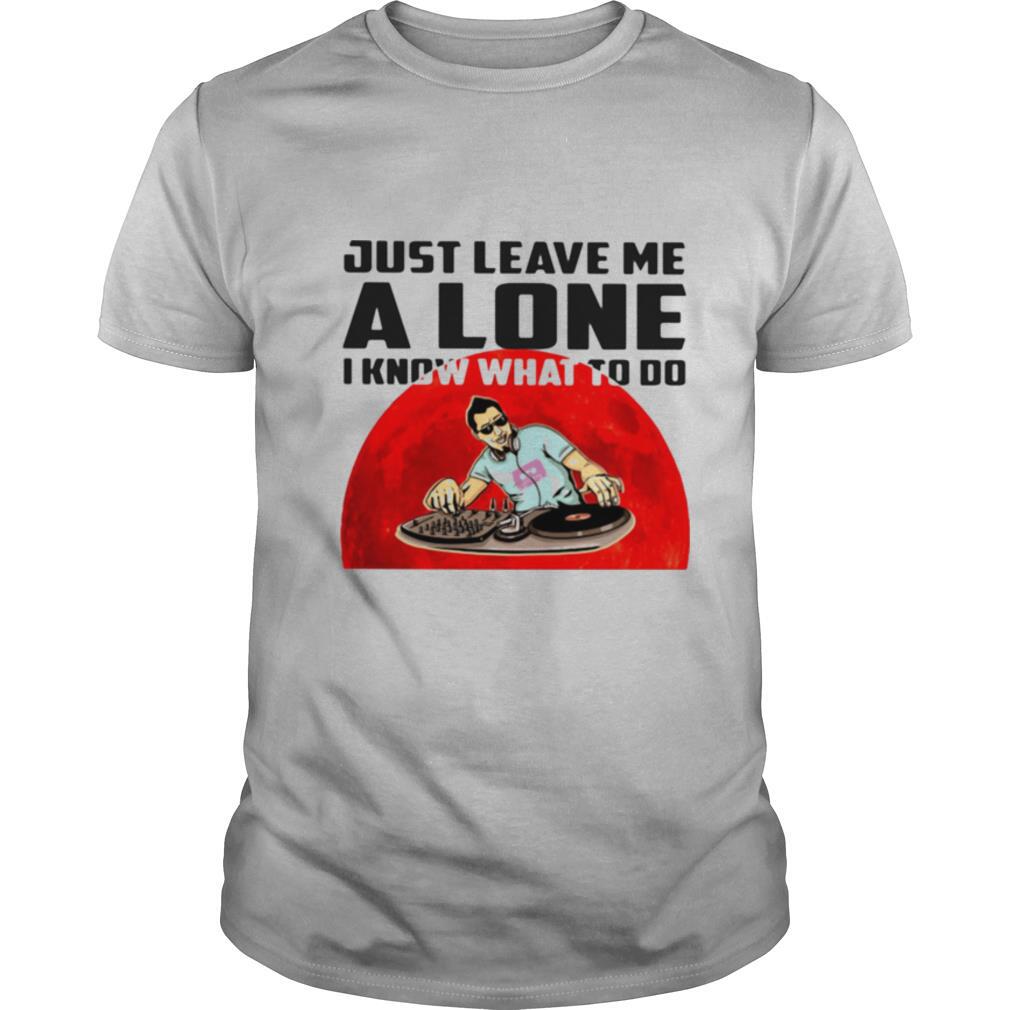 Just Leave Me Alone I Know What To Do DJ Blood Moon Shirt