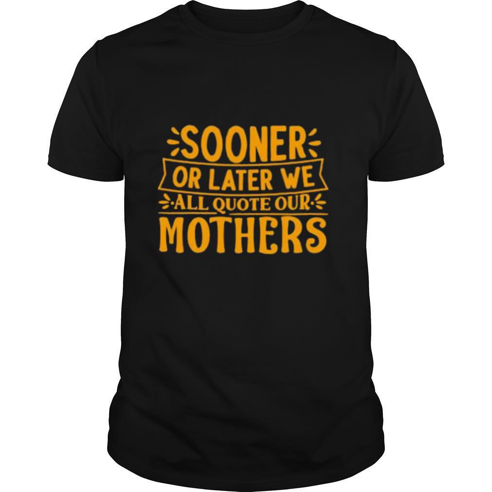 Sooner or later we all quote our mothers shirt