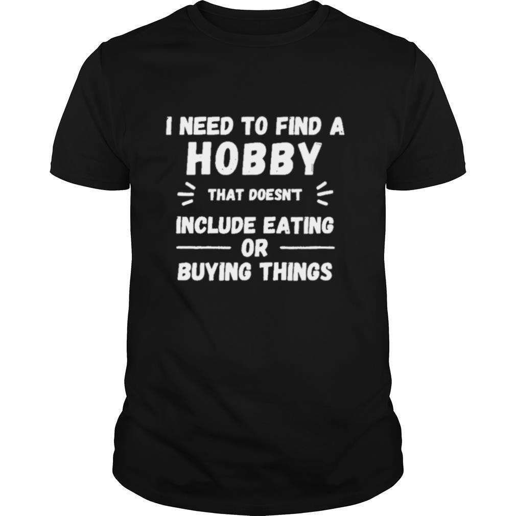 I Need to find a hobby that doesnt include eating or buying shirt