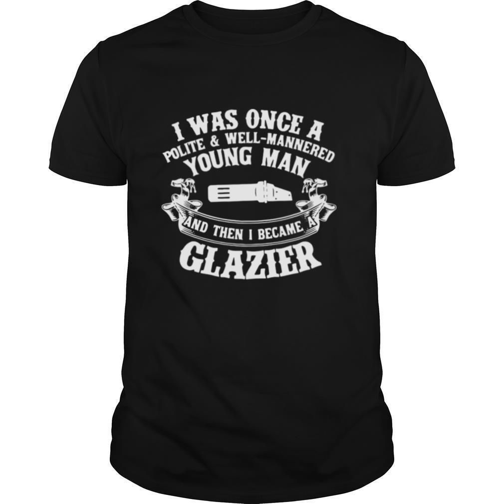 I Was Once A Polite And Well Mannered Young Man And Then I Became A Glazier T shirt