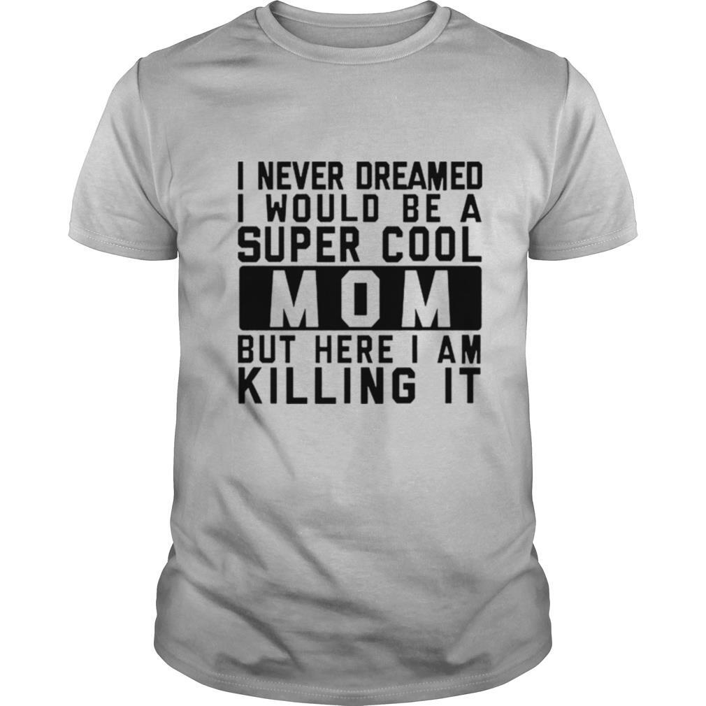 I never dreamed i would be a super cool mom but here I am killing it shirt