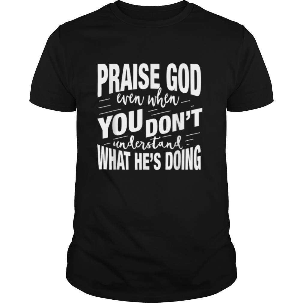 Praise God Even When You Don't Understand What He's Doing T Shirt