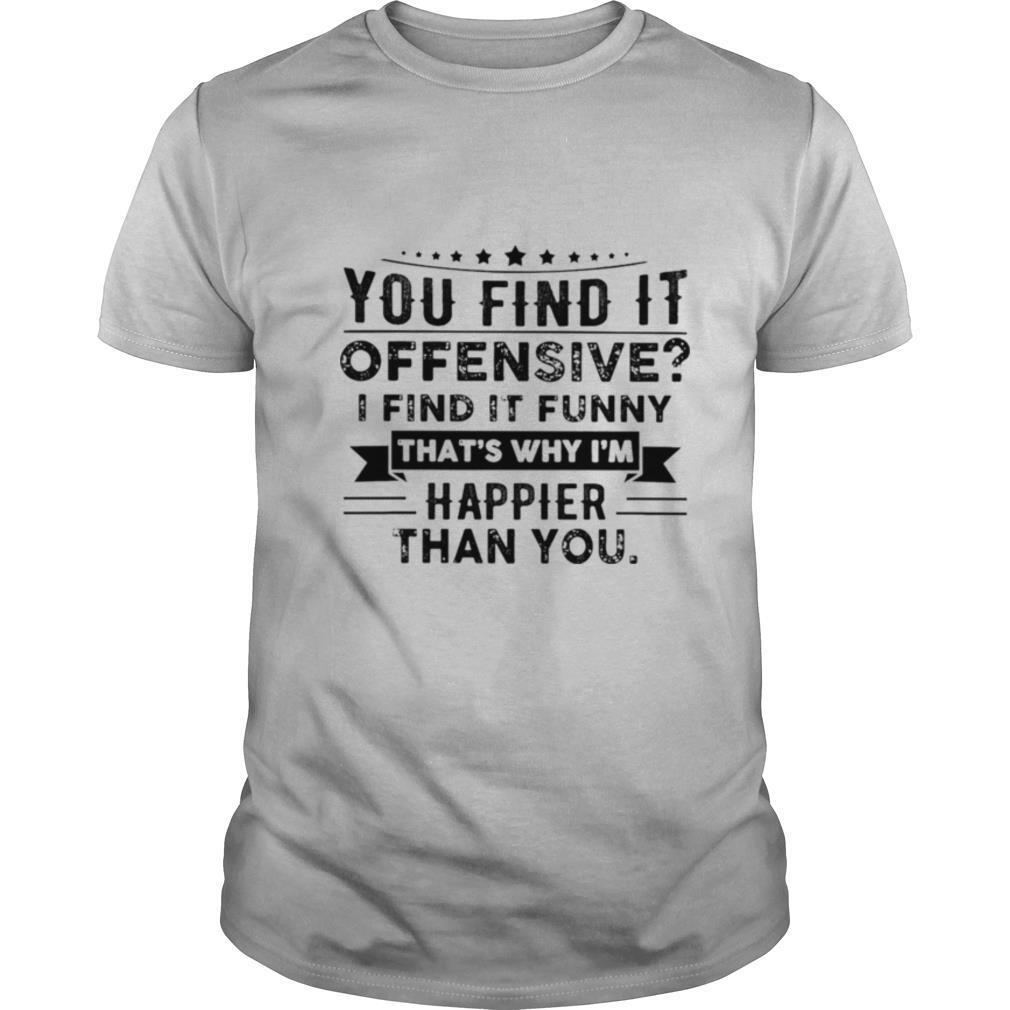 You find it offensive i find it funny thats why Im happier than you shirt