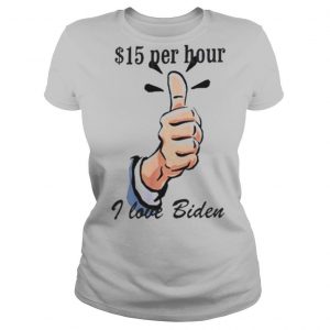 $15 Per Hour I Love Biden President shirt