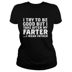 I Try To Be Good But I Take After My Farter I Mean Father shirt