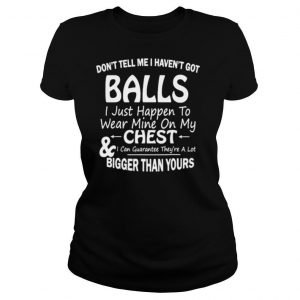 Don’t Tell Me I Haven’t Got Balls I Just Happen To Wear Mine On My Chest T Shirt