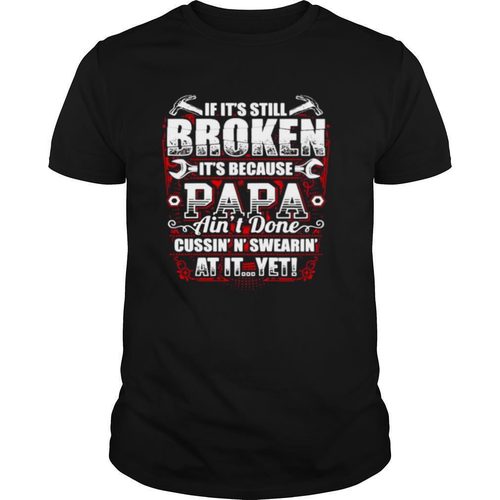 If It’s Still Broken It’s Because Papa Ain’t Done Cussin’n’ Swearin’ At It Yet T shirt