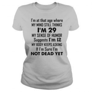 I’m At That Age Where My Mind Still Thinks I’m 29 My Sense Of Humor Suggests I’m 12 T shirt